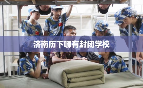 济南历下哪有封闭学校