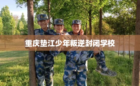 重庆垫江少年叛逆封闭学校