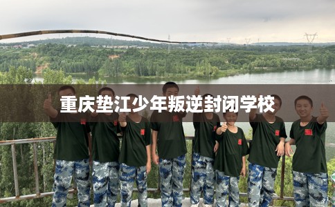 重庆垫江少年叛逆封闭学校