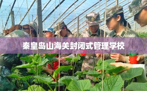 秦皇岛山海关封闭式管理学校
