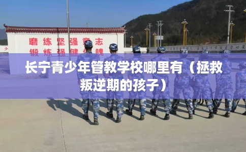长宁青少年管教学校哪里有（拯救叛逆期的孩子）