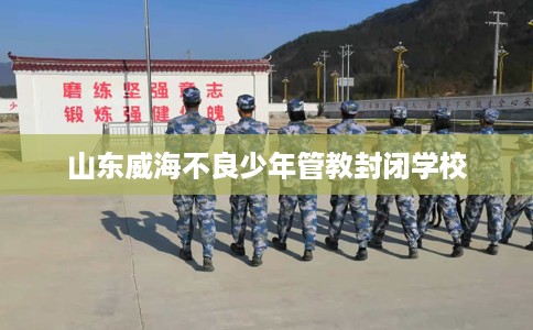 山东威海不良少年管教封闭学校