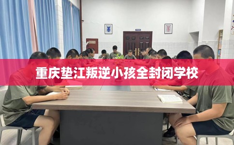 重庆垫江叛逆小孩全封闭学校