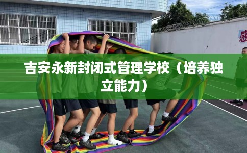 吉安永新封闭式管理学校（培养独立能力）