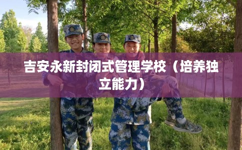 吉安永新封闭式管理学校（培养独立能力）
