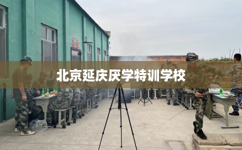 北京延庆厌学特训学校