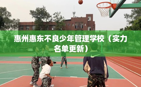 惠州惠东不良少年管理学校（实力名单更新）