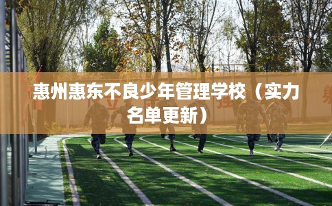 惠州惠东不良少年管理学校（实力名单更新）
