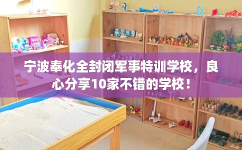 宁波奉化全封闭军事特训学校，良心分享10家不错的学校！