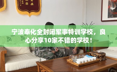 宁波奉化全封闭军事特训学校，良心分享10家不错的学校！