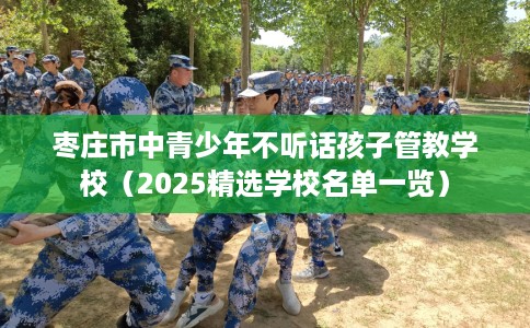 枣庄市中青少年不听话孩子管教学校（2025精选学校名单一览）