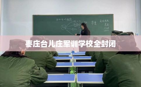 枣庄台儿庄军训学校全封闭 枣庄台儿庄军训学校全封闭