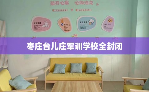 枣庄台儿庄军训学校全封闭 枣庄台儿庄军训学校全封闭