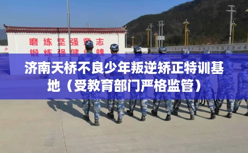 济南天桥不良少年叛逆矫正特训基地（受教育部门严格监管）