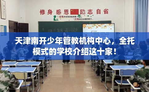 天津南开少年管教机构中心，全托模式的学校介绍这十家！