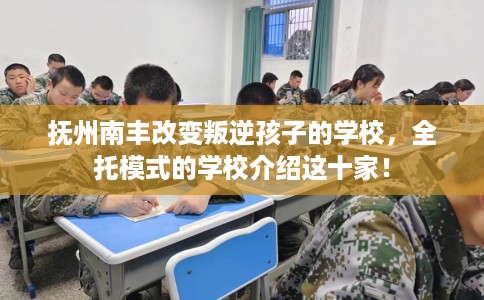 抚州南丰改变叛逆孩子的学校，全托模式的学校介绍这十家！