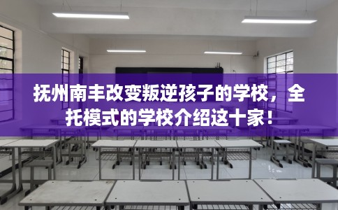 抚州南丰改变叛逆孩子的学校，全托模式的学校介绍这十家！