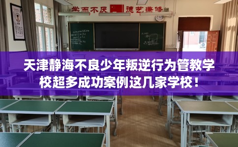 天津静海不良少年叛逆行为管教学校超多成功案例这几家学校！