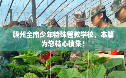 赣州全南少年特殊管教学校，本篇为您精心搜集！