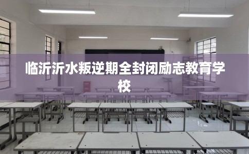 临沂沂水叛逆期全封闭励志教育学校