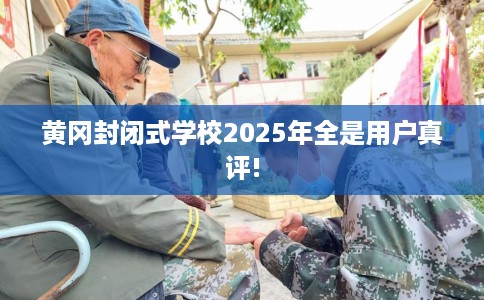 黄冈封闭式学校2025年全是用户真评!