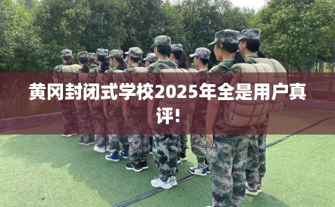 黄冈封闭式学校2025年全是用户真评!