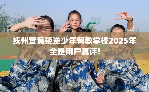 抚州宜黄叛逆少年管教学校2025年全是用户真评!