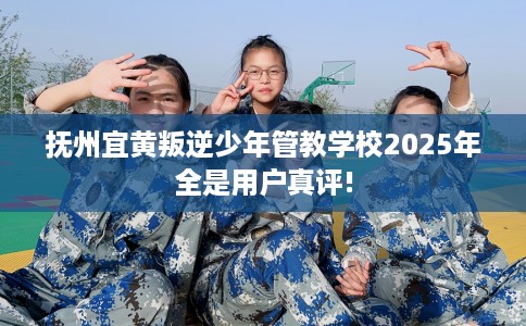 抚州宜黄叛逆少年管教学校2025年全是用户真评!