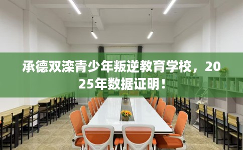 承德双滦青少年叛逆教育学校，2025年数据证明！