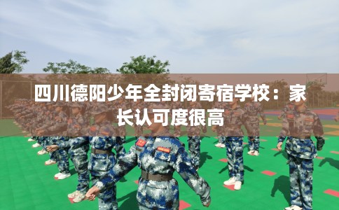 四川德阳少年全封闭寄宿学校：家长认可度很高