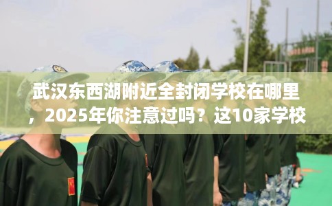 武汉东西湖附近全封闭学校在哪里,2025年你注意过吗?这10家学校! 武汉东西湖附近全封闭学校在哪里,2025年你注意过吗?这10家学校!