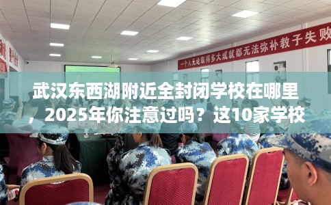 武汉东西湖附近全封闭学校在哪里,2025年你注意过吗?这10家学校! 武汉东西湖附近全封闭学校在哪里,2025年你注意过吗?这10家学校!