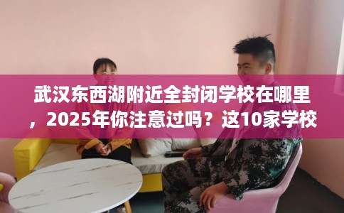 武汉东西湖附近全封闭学校在哪里,2025年你注意过吗?这10家学校! 武汉东西湖附近全封闭学校在哪里,2025年你注意过吗?这10家学校!