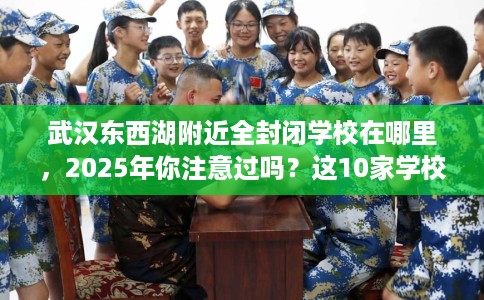武汉东西湖附近全封闭学校在哪里,2025年你注意过吗?这10家学校! 武汉东西湖附近全封闭学校在哪里,2025年你注意过吗?这10家学校!