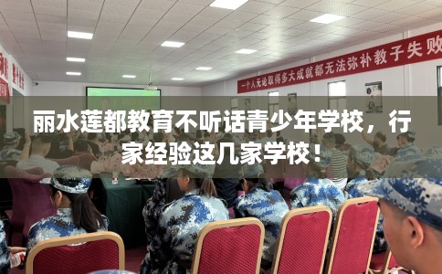 丽水莲都教育不听话青少年学校，行家经验这几家学校！