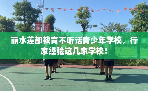丽水莲都教育不听话青少年学校，行家经验这几家学校！