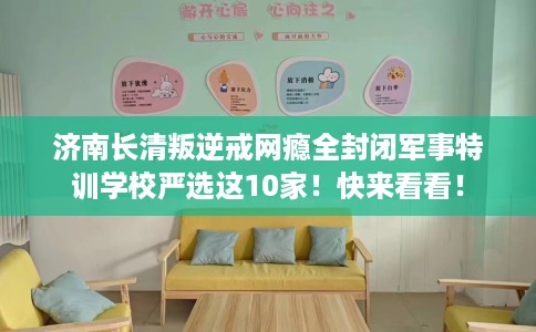济南长清叛逆戒网瘾全封闭军事特训学校严选这10家！快来看看！