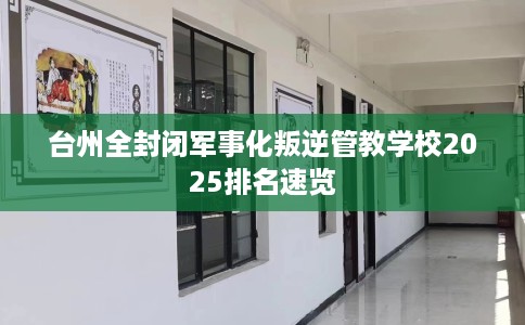 台州全封闭军事化叛逆管教学校2025排名速览