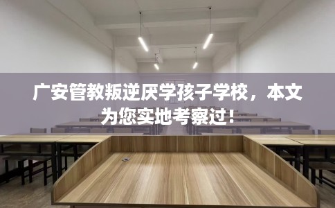 广安管教叛逆厌学孩子学校，本文为您实地考察过！