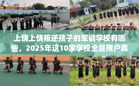 上饶上饶叛逆孩子的军训学校有哪些，2025年这10家学校全是用户真评!