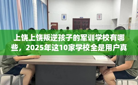 上饶上饶叛逆孩子的军训学校有哪些，2025年这10家学校全是用户真评!