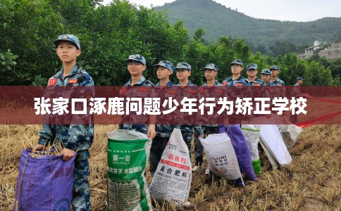 张家口涿鹿问题少年行为矫正学校