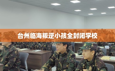 台州临海叛逆小孩全封闭学校