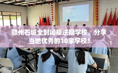 赣州石城全封闭叛逆期学校，分享当地优秀的10家学校！