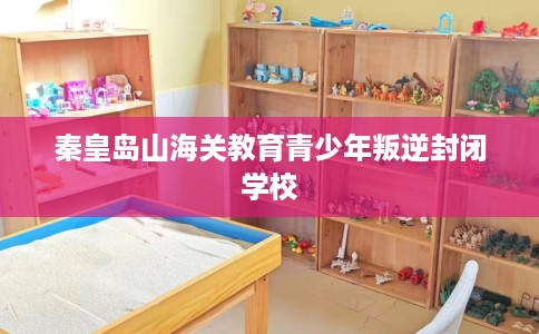 秦皇岛山海关教育青少年叛逆封闭学校 秦皇岛山海关教育青少年叛逆封闭学校
