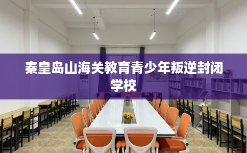 秦皇岛山海关教育青少年叛逆封闭学校 秦皇岛山海关教育青少年叛逆封闭学校