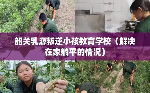 韶关乳源叛逆小孩教育学校（解决在家躺平的情况）