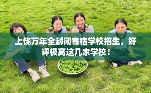 上饶万年全封闭寄宿学校招生，好评极高这几家学校！