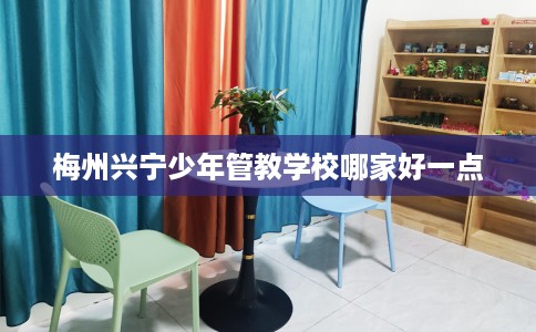 梅州兴宁少年管教学校哪家好一点