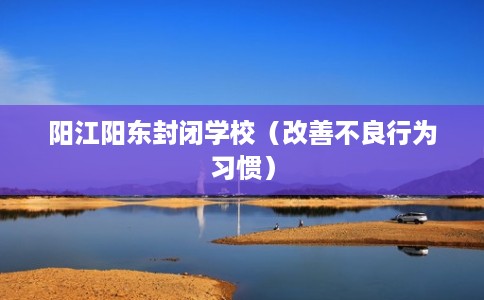 阳江阳东封闭学校（改善不良行为习惯）